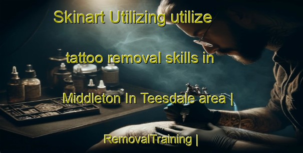Skinart Utilizing utilize tattoo removal skills in Middleton In Teesdale area | RemovalTraining | RemovalClasses | SkinartTraining-United Kingdom